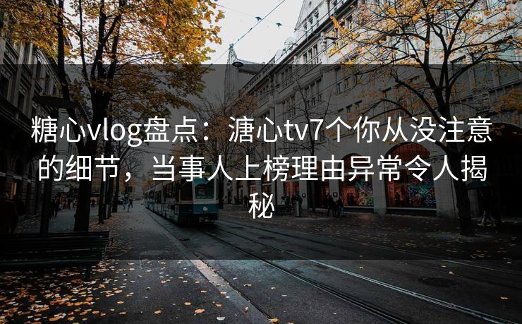 糖心vlog盘点:溏心tv7个你从没注意的细节,当事人上榜理由异常令人揭秘 糖心vlog盘点:溏心tv7个你从没注意的细节,当事人上榜理由异常令人揭秘