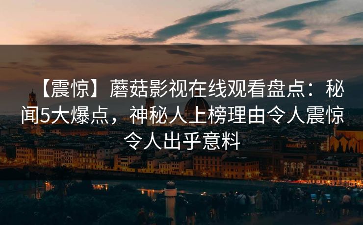 【震惊】蘑菇影视在线观看盘点：秘闻5大爆点，神秘人上榜理由令人震惊令人出乎意料