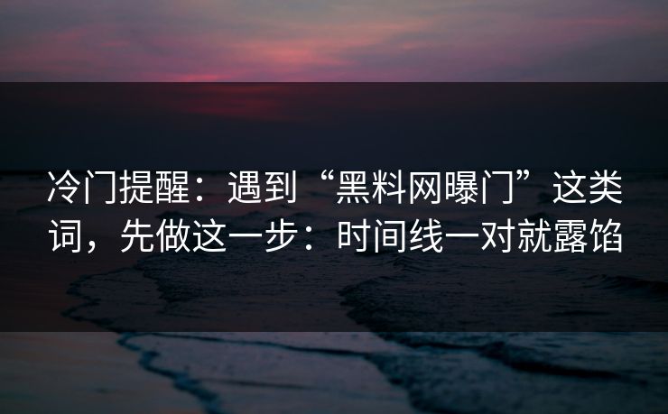 冷门提醒：遇到“黑料网曝门”这类词，先做这一步：时间线一对就露馅