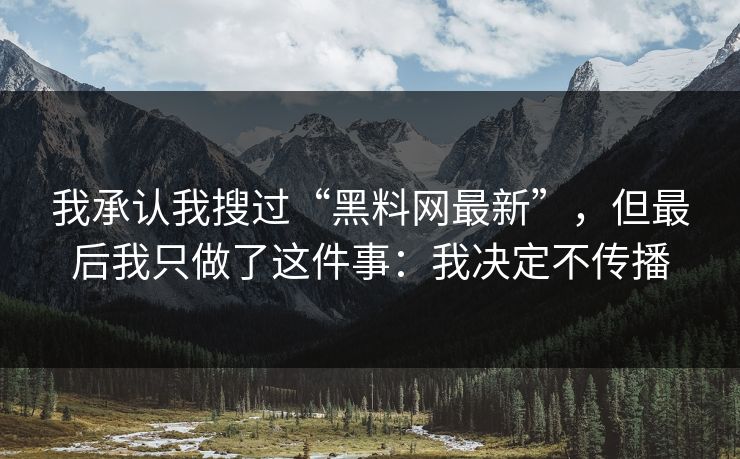 我承认我搜过“黑料网最新”，但最后我只做了这件事：我决定不传播
