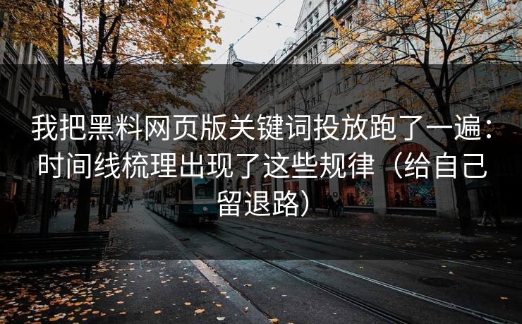 我把黑料网页版关键词投放跑了一遍:时间线梳理出现了这些规律(给自己留退路) 我把黑料网页版关键词投放跑了一遍:时间线梳理出现了这些规律(给自己留退路)
