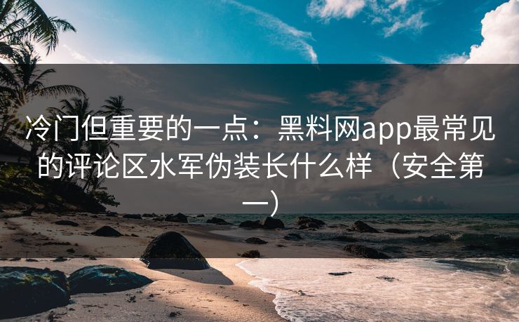 冷门但重要的一点:黑料网app最常见的评论区水军伪装长什么样(安全第一) 冷门但重要的一点:黑料网app最常见的评论区水军伪装长什么样(安全第一)