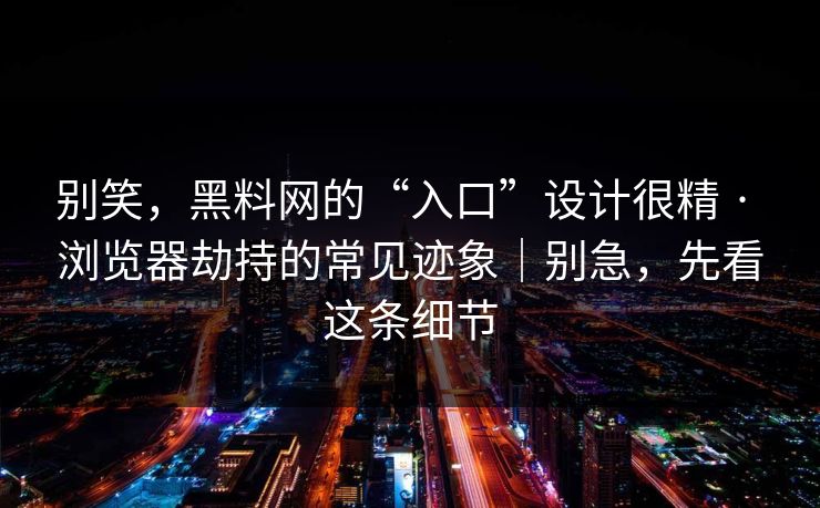 别笑，黑料网的“入口”设计很精 · 浏览器劫持的常见迹象｜别急，先看这条细节