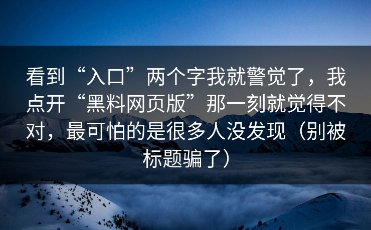 看到“入口”两个字我就警觉了,我点开“黑料网页版”那一刻就觉得不对,最可怕的是很多人没发现(别被标题骗了) 看到“入口”两个字我就警觉了,我点开“黑料网页版”那一刻就觉得不对,最可怕的是很多人没发现(别被标题骗了)