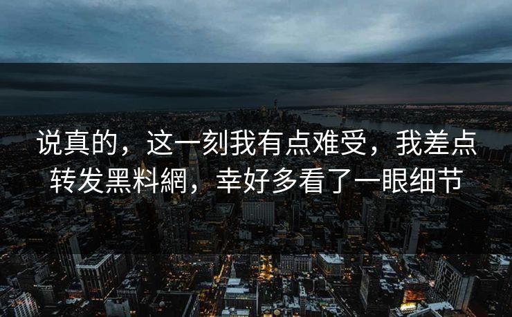 说真的，这一刻我有点难受，我差点转发黑料網，幸好多看了一眼细节