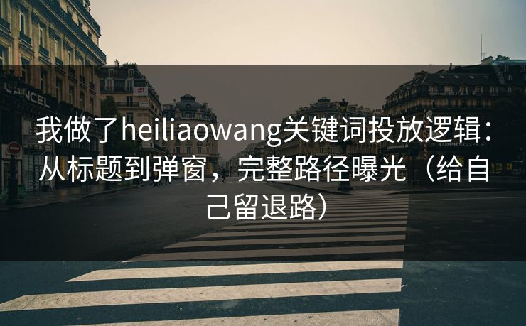 我做了heiliaowang关键词投放逻辑：从标题到弹窗，完整路径曝光（给自己留退路）