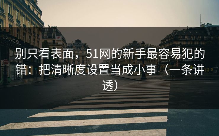 别只看表面,51网的新手最容易犯的错:把清晰度设置当成小事(一条讲透) 别只看表面,51网的新手最容易犯的错:把清晰度设置当成小事(一条讲透)