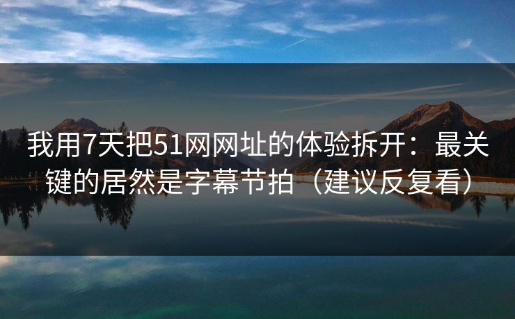 我用7天把51网网址的体验拆开:最关键的居然是字幕节拍(建议反复看) 我用7天把51网网址的体验拆开:最关键的居然是字幕节拍(建议反复看)