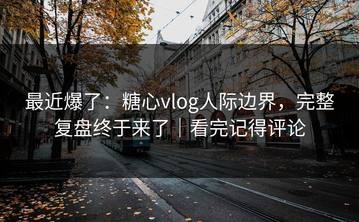 最近爆了：糖心vlog人际边界，完整复盘终于来了｜看完记得评论