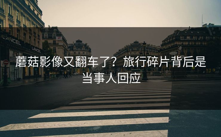 蘑菇影像又翻车了？旅行碎片背后是当事人回应